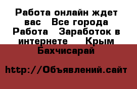 Работа онлайн ждет вас - Все города Работа » Заработок в интернете   . Крым,Бахчисарай